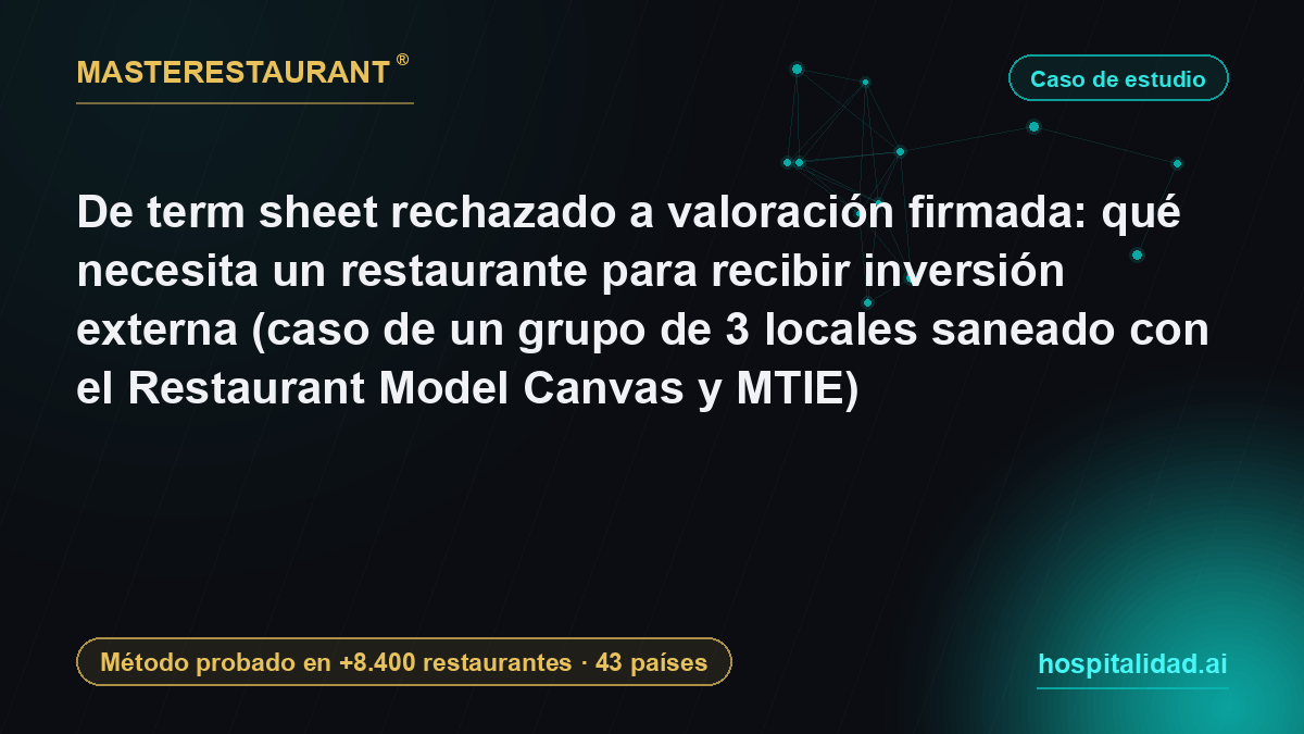 De term sheet rechazado a valoración firmada: qué necesita un restaurante para recibir inversión externa (caso de un grupo de 3 locales saneado con el Restaurant Model Canvas y MTIE) — Masterestaurant